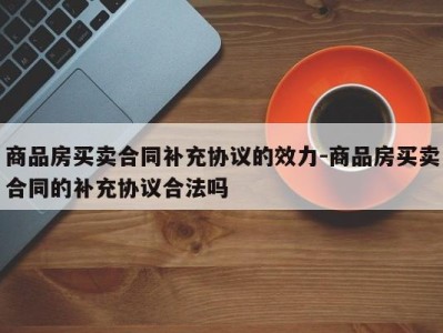商品房买卖合同补充协议的效力-商品房买卖合同的补充协议合法吗