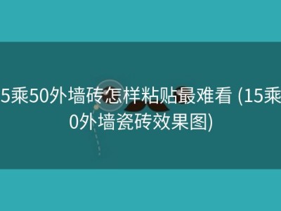 15乘50外墙砖怎样粘贴最难看 (15乘50外墙瓷砖效果图)