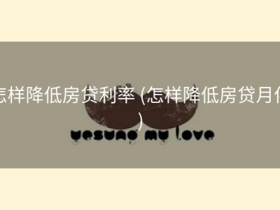 怎样降低房贷利率 (怎样降低房贷月供)