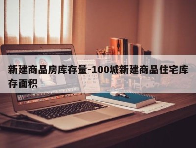 新建商品房库存量-100城新建商品住宅库存面积