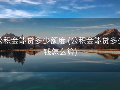 公积金能贷多少额度 (公积金能贷多少钱怎么算)