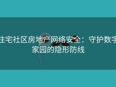 住宅社区房地产网络安全：守护数字家园的隐形防线