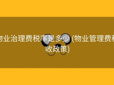 物业治理费税率是多少 (物业管理费税收政策)