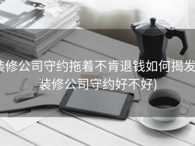 装修公司守约拖着不肯退钱如何揭发 (装修公司守约好不好)