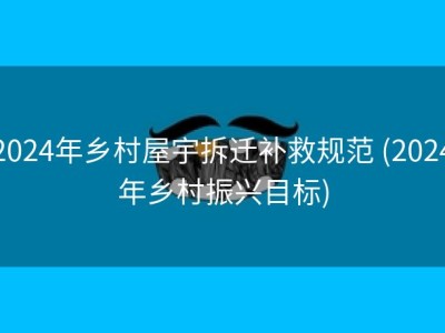 2024年乡村屋宇拆迁补救规范 (2024年乡村振兴目标)