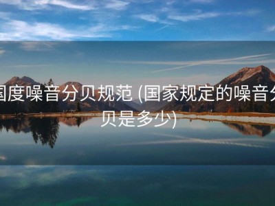 国度噪音分贝规范 (国家规定的噪音分贝是多少)