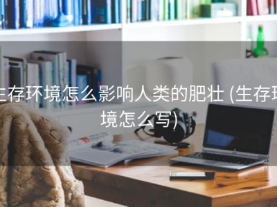生存环境怎么影响人类的肥壮 (生存环境怎么写)