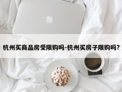 杭州买商品房受限购吗-杭州买房子限购吗?