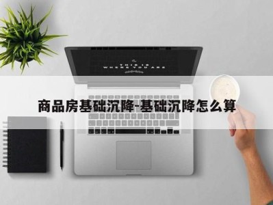 商品房基础沉降-基础沉降怎么算