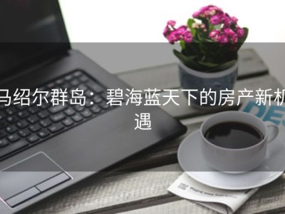 马绍尔群岛：碧海蓝天下的房产新机遇