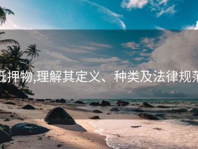抵押物,理解其定义、种类及法律规范