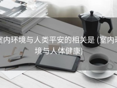 室内环境与人类平安的相关是 (室内环境与人体健康)