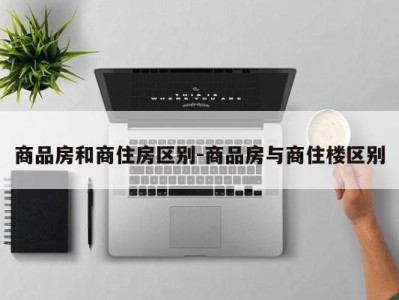 商品房和商住房区别-商品房与商住楼区别