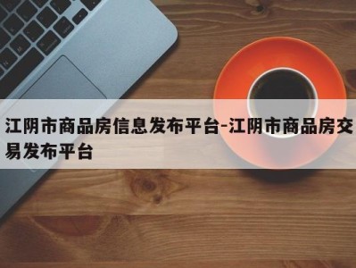 江阴市商品房信息发布平台-江阴市商品房交易发布平台