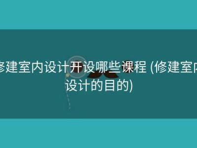 修建室内设计开设哪些课程 (修建室内设计的目的)