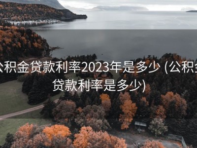 公积金贷款利率2023年是多少 (公积金贷款利率是多少)