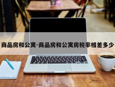 商品房和公寓-商品房和公寓房税率相差多少