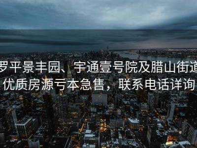 罗平景丰园、宇通壹号院及腊山街道优质房源亏本急售，联系电话详询
