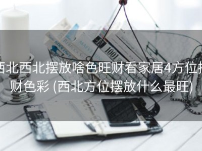 西北西北摆放啥色旺财看家居4方位招财色彩 (西北方位摆放什么最旺)