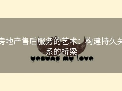 房地产售后服务的艺术：构建持久关系的桥梁