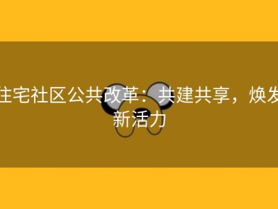 住宅社区公共改革：共建共享，焕发新活力