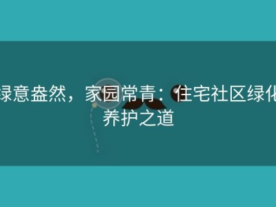 绿意盎然，家园常青：住宅社区绿化养护之道