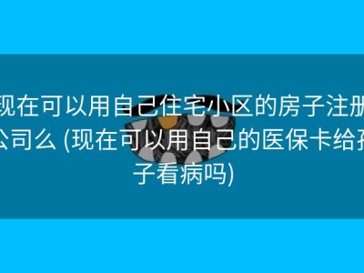 现在可以用自己住宅小区的房子注册公司么 (现在可以用自己的医保卡给孩子看病吗)