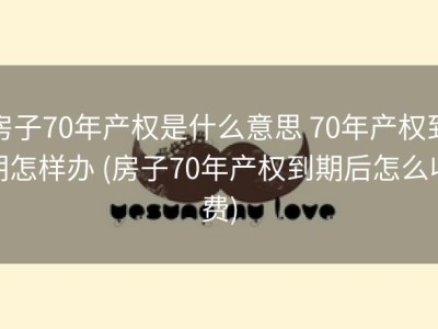 房子70年产权是什么意思 70年产权到期怎样办 (房子70年产权到期后怎么收费)