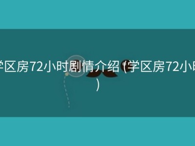 学区房72小时剧情介绍 (学区房72小时)