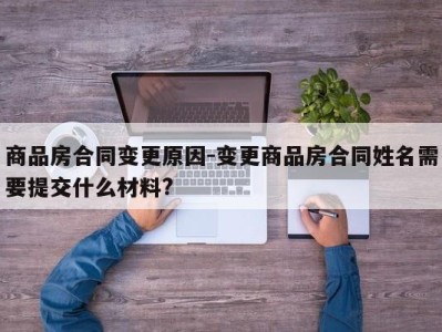 商品房合同变更原因-变更商品房合同姓名需要提交什么材料?