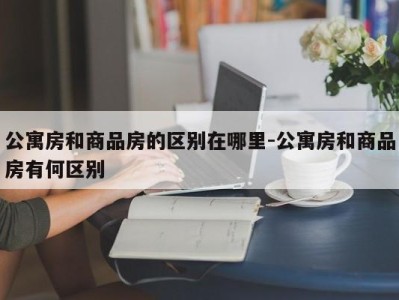 公寓房和商品房的区别在哪里-公寓房和商品房有何区别