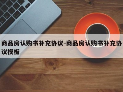 商品房认购书补充协议-商品房认购书补充协议模板