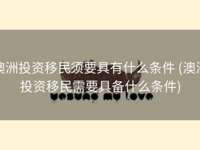 澳洲投资移民须要具有什么条件 (澳洲投资移民需要具备什么条件)