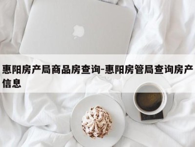 惠阳房产局商品房查询-惠阳房管局查询房产信息