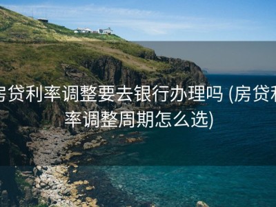 房贷利率调整要去银行办理吗 (房贷利率调整周期怎么选)
