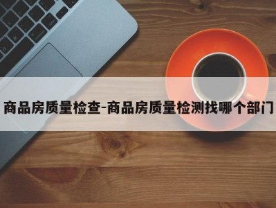 商品房质量检查-商品房质量检测找哪个部门