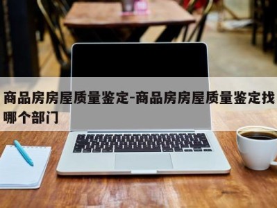 商品房房屋质量鉴定-商品房房屋质量鉴定找哪个部门