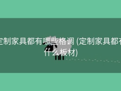 定制家具都有哪些格调 (定制家具都有什么板材)