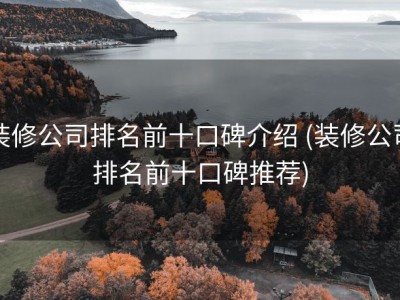 装修公司排名前十口碑介绍 (装修公司排名前十口碑推荐)