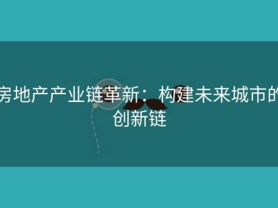 房地产产业链革新：构建未来城市的创新链