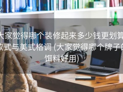 大家觉得哪个装修起来多少钱更划算 欧式与美式格调 (大家觉得哪个牌子的饵料好用)