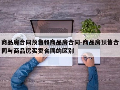 商品房合同预售和商品房合同-商品房预售合同与商品房买卖合同的区别