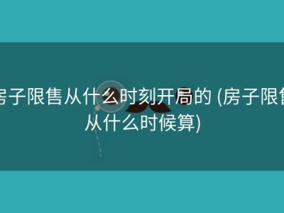 房子限售从什么时刻开局的 (房子限售从什么时候算)