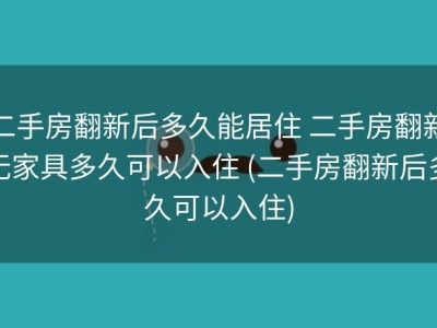 二手房翻新后多久能居住 二手房翻新无家具多久可以入住 (二手房翻新后多久可以入住)