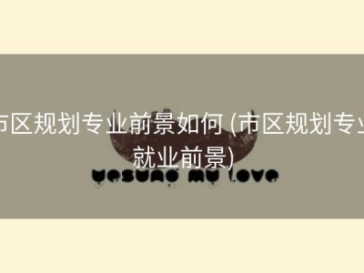 市区规划专业前景如何 (市区规划专业就业前景)