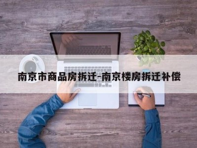 南京市商品房拆迁-南京楼房拆迁补偿