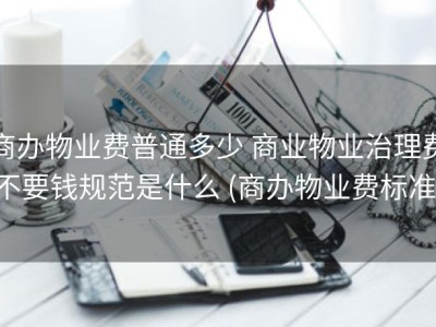 商办物业费普通多少 商业物业治理费不要钱规范是什么 (商办物业费标准)