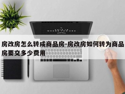 房改房怎么转成商品房-房改房如何转为商品房要交多少费用