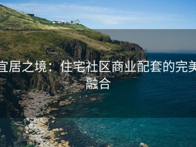 宜居之境：住宅社区商业配套的完美融合