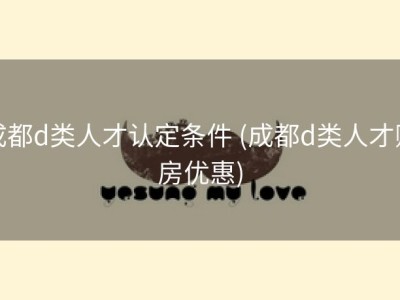 成都d类人才认定条件 (成都d类人才购房优惠)